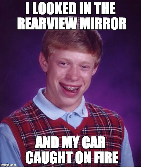 Bad Luck Brian | I LOOKED IN THE REARVIEW MIRROR; AND MY CAR CAUGHT ON FIRE | image tagged in memes,bad luck brian | made w/ Imgflip meme maker