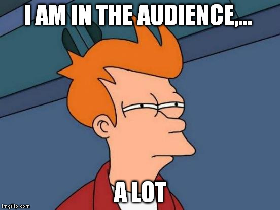 Futurama Fry Meme | I AM IN THE AUDIENCE,... A LOT | image tagged in memes,futurama fry | made w/ Imgflip meme maker