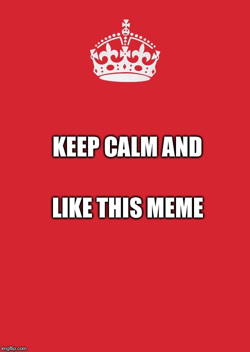 Keep Calm And Carry On Red | LIKE THIS MEME; KEEP CALM AND | image tagged in memes,keep calm and carry on red | made w/ Imgflip meme maker