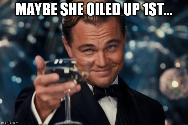 Leonardo Dicaprio Cheers Meme | MAYBE SHE OILED UP 1ST... | image tagged in memes,leonardo dicaprio cheers | made w/ Imgflip meme maker