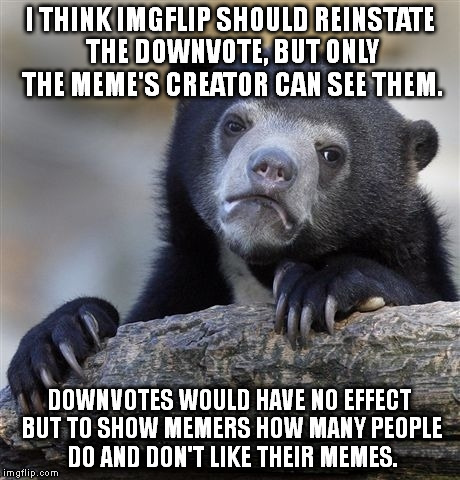 Feedback would be much appreciated. | I THINK IMGFLIP SHOULD REINSTATE THE DOWNVOTE, BUT ONLY THE MEME'S CREATOR CAN SEE THEM. DOWNVOTES WOULD HAVE NO EFFECT BUT TO SHOW MEMERS HOW MANY PEOPLE DO AND DON'T LIKE THEIR MEMES. | image tagged in memes,confession bear,imgflip,downvote | made w/ Imgflip meme maker