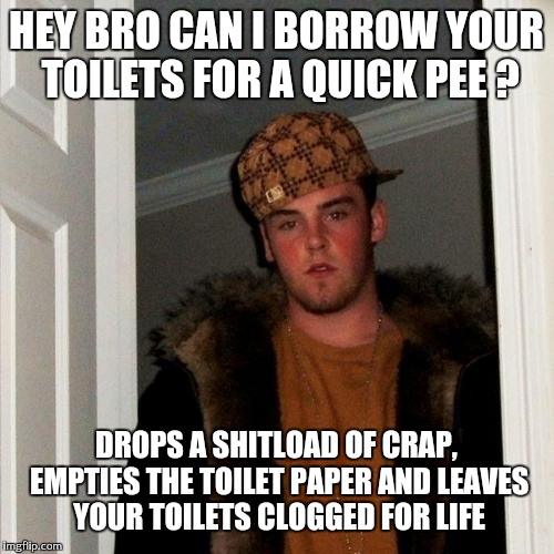Scumbag Steve | HEY BRO CAN I BORROW YOUR TOILETS FOR A QUICK PEE ? DROPS A SHITLOAD OF CRAP, EMPTIES THE TOILET PAPER AND LEAVES YOUR TOILETS CLOGGED FOR LIFE | image tagged in memes,scumbag steve | made w/ Imgflip meme maker