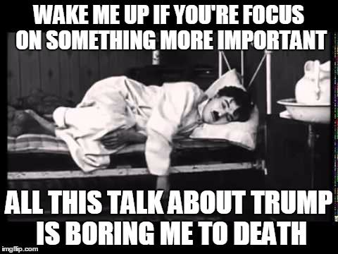 *yawn* | WAKE ME UP IF YOU'RE FOCUS ON SOMETHING MORE IMPORTANT; ALL THIS TALK ABOUT TRUMP IS BORING ME TO DEATH | image tagged in funny,funny memes | made w/ Imgflip meme maker