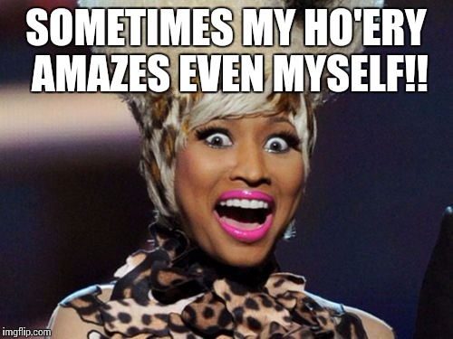 Happy Minaj |  SOMETIMES MY HO'ERY AMAZES EVEN MYSELF!! | image tagged in memes,happy minaj | made w/ Imgflip meme maker