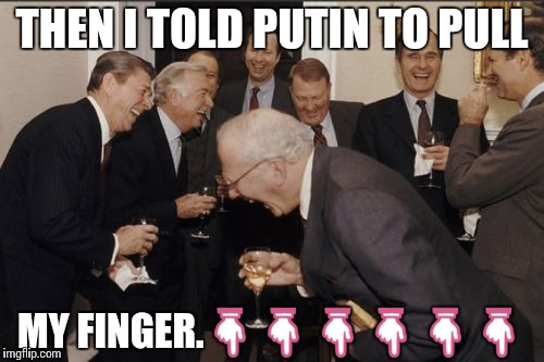 Laughing Men In Suits Meme | THEN I TOLD PUTIN TO PULL; MY FINGER.👇👇👇👇👇👇 | image tagged in memes,laughing men in suits | made w/ Imgflip meme maker