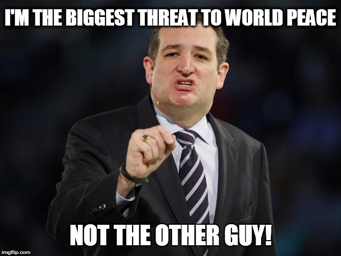 Ted Cruz | I'M THE BIGGEST THREAT TO WORLD PEACE; NOT THE OTHER GUY! | image tagged in ted cruz | made w/ Imgflip meme maker