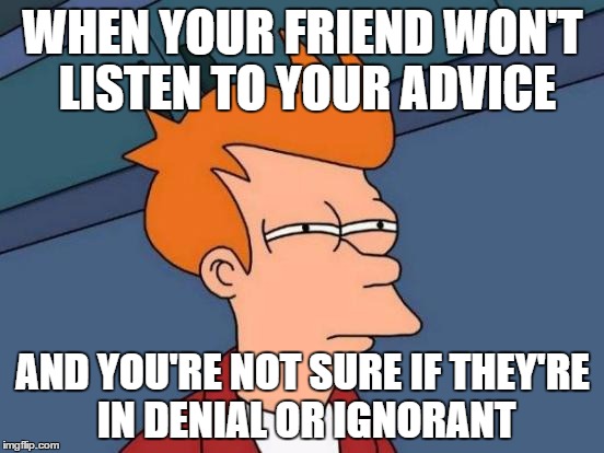 Futurama Fry Meme | WHEN YOUR FRIEND WON'T LISTEN TO YOUR ADVICE; AND YOU'RE NOT SURE IF THEY'RE IN DENIAL OR IGNORANT | image tagged in memes,futurama fry | made w/ Imgflip meme maker