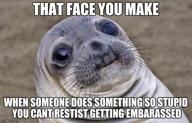 Awkward Moment Sealion | THAT FACE YOU MAKE; WHEN SOMEONE DOES SOMETHING SO STUPID YOU CANT RESTIST GETTING EMBARASSED | image tagged in memes,awkward moment sealion | made w/ Imgflip meme maker