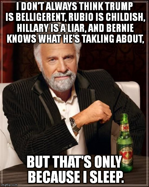 The Most Interesting Man In The World | I DON'T ALWAYS THINK TRUMP IS BELLIGERENT, RUBIO IS CHILDISH, HILLARY IS A LIAR, AND BERNIE KNOWS WHAT HE'S TAKLING ABOUT, BUT THAT'S ONLY BECAUSE I SLEEP. | image tagged in memes,the most interesting man in the world | made w/ Imgflip meme maker