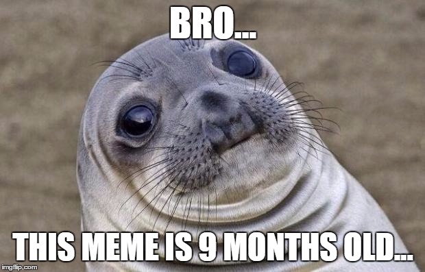 Awkward Moment Sealion Meme | BRO... THIS MEME IS 9 MONTHS OLD... | image tagged in memes,awkward moment sealion | made w/ Imgflip meme maker