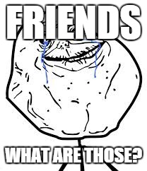 Forever Alone | FRIENDS WHAT ARE THOSE? | image tagged in forever alone | made w/ Imgflip meme maker