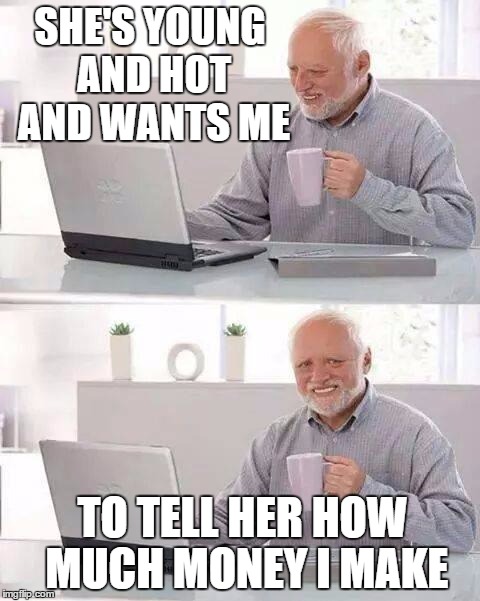 Hide the Pain Harold | SHE'S YOUNG AND HOT AND WANTS ME; TO TELL HER HOW MUCH MONEY I MAKE | image tagged in memes,hide the pain harold,funny memes,internet dating | made w/ Imgflip meme maker
