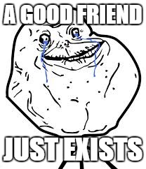 Forever Alone | A GOOD FRIEND JUST EXISTS | image tagged in forever alone | made w/ Imgflip meme maker