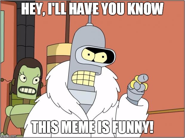 Bender | HEY, I'LL HAVE YOU KNOW; THIS MEME IS FUNNY! | image tagged in memes,bender | made w/ Imgflip meme maker