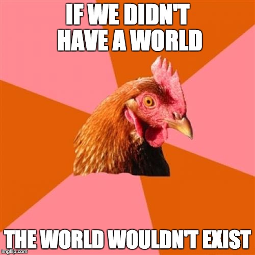 Anti Joke Chicken | IF WE DIDN'T HAVE A WORLD; THE WORLD WOULDN'T EXIST | image tagged in memes,anti joke chicken | made w/ Imgflip meme maker