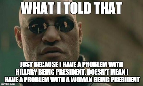 Matrix Morpheus Meme | WHAT I TOLD THAT; JUST BECAUSE I HAVE A PROBLEM WITH HILLARY BEING PRESIDENT, DOESN'T MEAN I HAVE A PROBLEM WITH A WOMAN BEING PRESIDENT | image tagged in memes,matrix morpheus | made w/ Imgflip meme maker