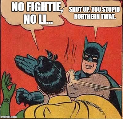 Batman Slapping Robin Meme | NO FIGHTIE, NO LI... SHUT UP, YOU STUPID NORTHERN TWAT. | image tagged in memes,batman slapping robin | made w/ Imgflip meme maker