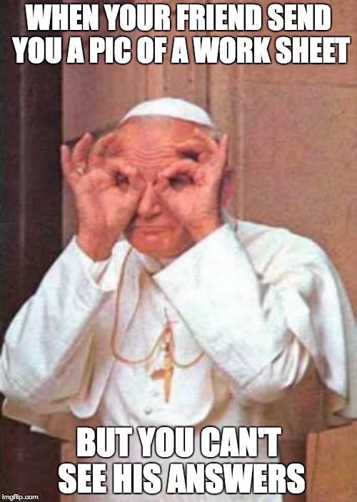 John Paul I holy see what you did there |  WHEN YOUR FRIEND SEND YOU A PIC OF A WORK SHEET; BUT YOU CAN'T SEE HIS ANSWERS | image tagged in john paul i holy see what you did there | made w/ Imgflip meme maker