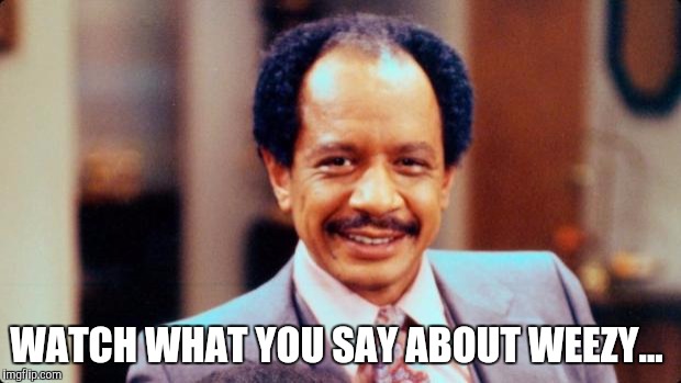 George Jefferson | WATCH WHAT YOU SAY ABOUT WEEZY... | image tagged in george jefferson | made w/ Imgflip meme maker
