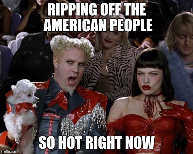 Mugatu So Hot Right Now | RIPPING OFF THE AMERICAN PEOPLE; SO HOT RIGHT NOW | image tagged in memes,mugatu so hot right now | made w/ Imgflip meme maker