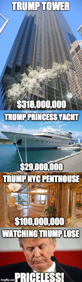 The Value of Trump | TRUMP TOWER; $318,000,000; TRUMP PRINCESS YACHT; $29,000,000; TRUMP NYC PENTHOUSE; $100,000,000; WATCHING TRUMP LOSE; PRICELESS! | image tagged in donald trump,loser,sad | made w/ Imgflip meme maker