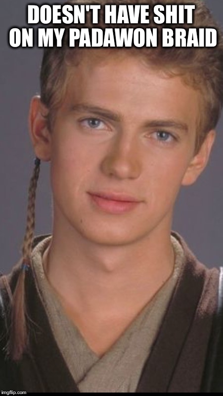 DOESN'T HAVE SHIT ON MY PADAWON BRAID | image tagged in anakin | made w/ Imgflip meme maker