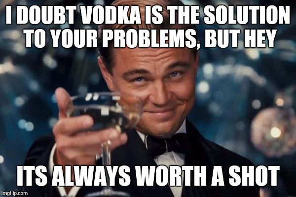 Presumably funny title  | I DOUBT VODKA IS THE SOLUTION TO YOUR PROBLEMS, BUT HEY; ITS ALWAYS WORTH A SHOT | image tagged in memes,funny,leonardo dicaprio cheers | made w/ Imgflip meme maker