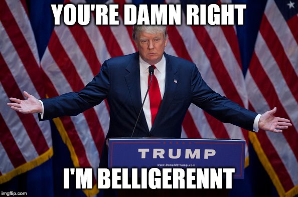 YOU'RE DAMN RIGHT I'M BELLIGERENNT | made w/ Imgflip meme maker