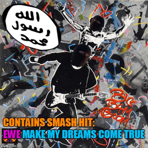 Big Bam Boooom! | CONTAINS SMASH HIT:; EWE MAKE MY DREAMS COME TRUE; EWE | image tagged in memes,isis | made w/ Imgflip meme maker