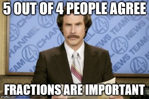 Ron Burgundy | 5 OUT OF 4 PEOPLE AGREE; FRACTIONS ARE IMPORTANT | image tagged in memes,ron burgundy | made w/ Imgflip meme maker