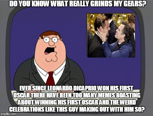 Peter Griffin News | DO YOU KNOW WHAT REALLY GRINDS MY GEARS? EVER SINCE LEONARDO DICAPRIO WON HIS FIRST OSCAR THERE HAVE BEEN TOO MANY MEMES BOASTING ABOUT WINNING HIS FIRST OSCAR AND THE WEIRD CELEBRATIONS LIKE THIS GUY MAKING OUT WITH HIM SO? | image tagged in memes,peter griffin news | made w/ Imgflip meme maker