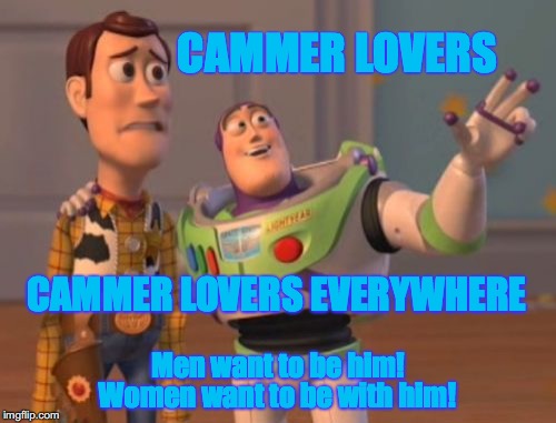 X, X Everywhere Meme | CAMMER LOVERS; CAMMER LOVERS EVERYWHERE; Men want to be him! Women want to be with him! | image tagged in memes,x x everywhere | made w/ Imgflip meme maker