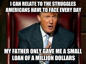 Donald Trump |  I CAN RELATE TO THE STRUGGLES AMERICANS HAVE TO FACE EVERY DAY; MY FATHER ONLY GAVE ME A SMALL LOAN OF A MILLION DOLLARS | image tagged in donald trump,memes,funny,spoiled brat | made w/ Imgflip meme maker