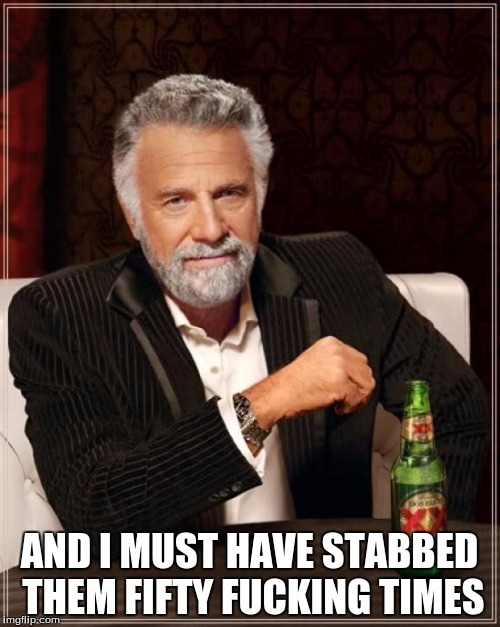 The Most Interesting Man In The World Meme | AND I MUST HAVE STABBED THEM FIFTY F**KING TIMES | image tagged in memes,the most interesting man in the world | made w/ Imgflip meme maker