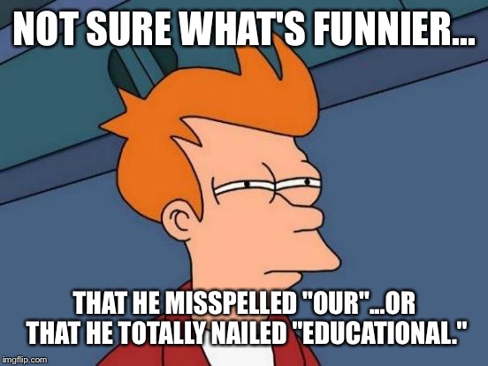 Futurama Fry Meme | NOT SURE WHAT'S FUNNIER... THAT HE MISSPELLED "OUR"...OR THAT HE TOTALLY NAILED "EDUCATIONAL." | image tagged in memes,futurama fry | made w/ Imgflip meme maker