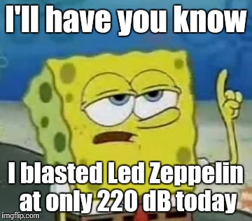 I'll Have You Know Spongebob Meme | I'll have you know; I blasted Led Zeppelin at only 220 dB today | image tagged in memes,ill have you know spongebob | made w/ Imgflip meme maker