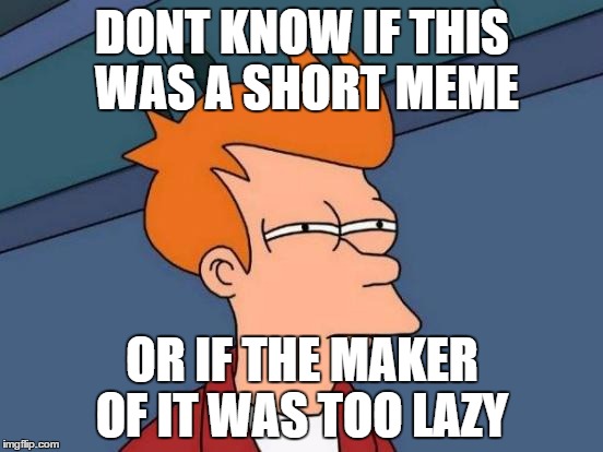 Futurama Fry | DONT KNOW IF
THIS WAS A SHORT MEME; OR IF THE MAKER OF IT WAS TOO LAZY | image tagged in memes,futurama fry | made w/ Imgflip meme maker