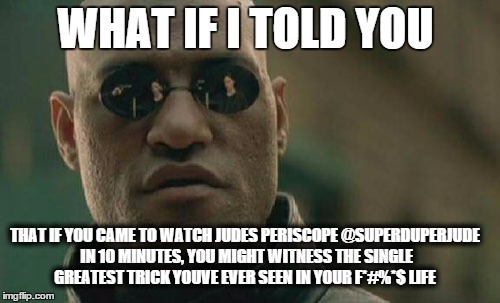 Matrix Morpheus | WHAT IF I TOLD YOU; THAT IF YOU CAME TO WATCH JUDES PERISCOPE @SUPERDUPERJUDE IN 10 MINUTES, YOU MIGHT WITNESS THE SINGLE GREATEST TRICK YOUVE EVER SEEN IN YOUR F*#%*$ LIFE | image tagged in memes,matrix morpheus | made w/ Imgflip meme maker