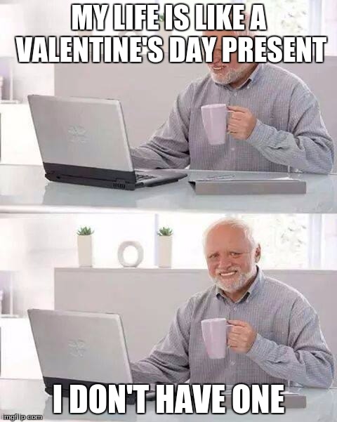 Hide the Pain Harold | MY LIFE IS LIKE A VALENTINE'S DAY PRESENT; I DON'T HAVE ONE | image tagged in memes,hide the pain harold | made w/ Imgflip meme maker