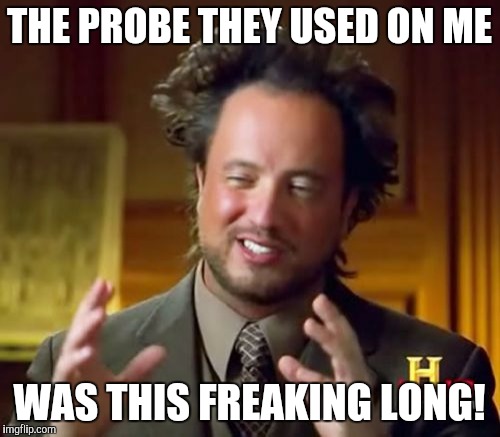 Ancient Aliens | THE PROBE THEY USED ON ME; WAS THIS FREAKING LONG! | image tagged in memes,ancient aliens | made w/ Imgflip meme maker