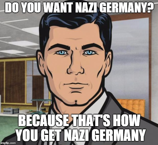 Archer | DO YOU WANT NAZI GERMANY? BECAUSE THAT'S HOW YOU GET NAZI GERMANY | image tagged in memes,archer | made w/ Imgflip meme maker