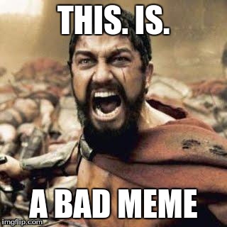 THIS IS SPARTA!!!! | THIS. IS. A BAD MEME | image tagged in this is sparta | made w/ Imgflip meme maker