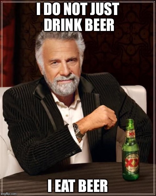 The Most Interesting Man In The World Meme | I DO NOT JUST DRINK BEER; I EAT BEER | image tagged in memes,the most interesting man in the world | made w/ Imgflip meme maker