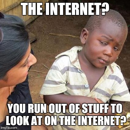 Third World Skeptical Kid | THE INTERNET? YOU RUN OUT OF STUFF TO LOOK AT ON THE INTERNET? | image tagged in memes,third world skeptical kid | made w/ Imgflip meme maker