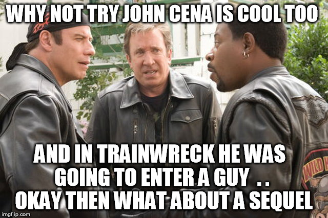 wild hogs |  WHY NOT TRY JOHN CENA IS COOL TOO; AND IN TRAINWRECK HE WAS GOING TO ENTER A GUY  . .  OKAY THEN WHAT ABOUT A SEQUEL | image tagged in original meme | made w/ Imgflip meme maker