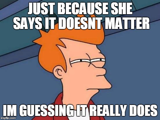 saw that one coming | JUST BECAUSE SHE SAYS IT DOESNT MATTER; IM GUESSING IT REALLY DOES | image tagged in memes,valentine's day,futurama fry | made w/ Imgflip meme maker