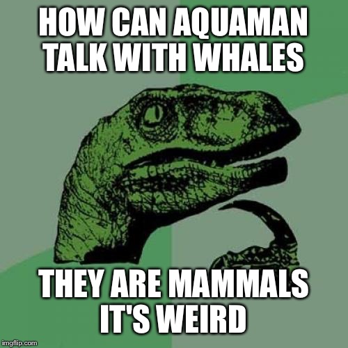Philosoraptor | HOW CAN AQUAMAN TALK WITH WHALES; THEY ARE MAMMALS IT'S WEIRD | image tagged in memes,philosoraptor | made w/ Imgflip meme maker