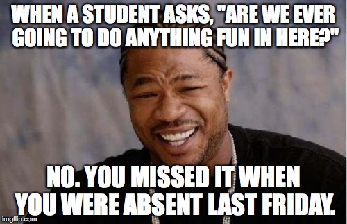 Yo Dawg Heard You Meme | WHEN A STUDENT ASKS, "ARE WE EVER GOING TO DO ANYTHING FUN IN HERE?"; NO. YOU MISSED IT WHEN YOU WERE ABSENT LAST FRIDAY. | image tagged in memes,yo dawg heard you | made w/ Imgflip meme maker