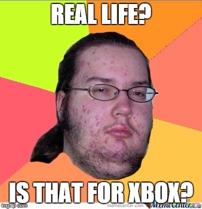 Nerd | REAL LIFE? IS THAT FOR XBOX? | image tagged in nerd | made w/ Imgflip meme maker