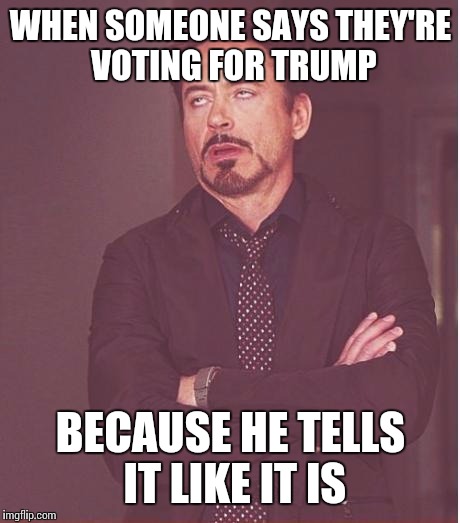 ALL politicians are liars; that's what they do.  | WHEN SOMEONE SAYS THEY'RE VOTING FOR TRUMP; BECAUSE HE TELLS IT LIKE IT IS | image tagged in memes,face you make robert downey jr | made w/ Imgflip meme maker